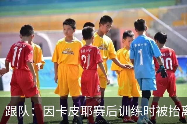 跟队：因卡皮耶赛后训练时被抬离出场，可能脚踝受伤